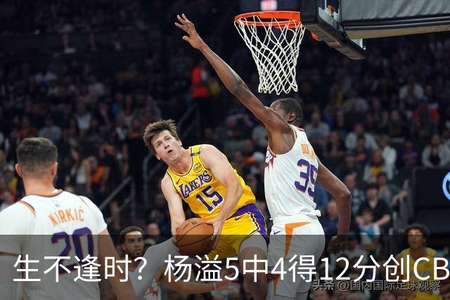 生不逢时？杨溢5中4得12分创CBA生涯得分新高 下半场突遭外教弃用