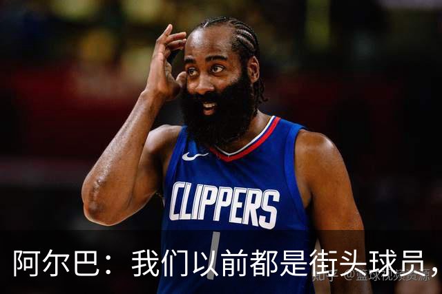 阿尔巴：我们以前都是街头球员，但如今球员却更像机器人